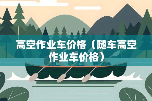 高空作业车价格（随车高空作业车价格）