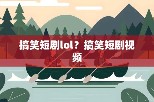 搞笑短剧lol？搞笑短剧视频