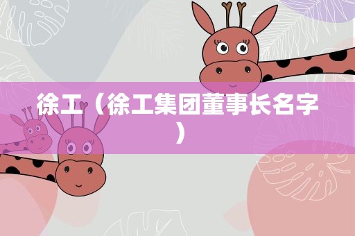 徐工（徐工集团董事长名字）