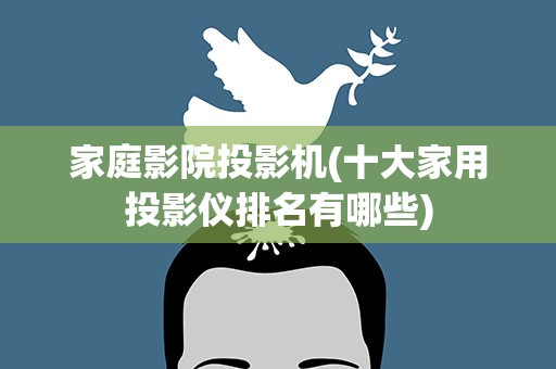 家庭影院投影机(十大家用投影仪排名有哪些)