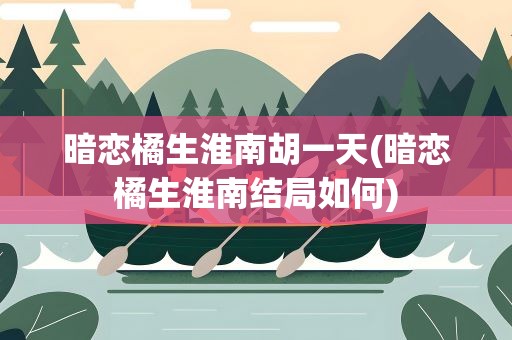 暗恋橘生淮南胡一天(暗恋橘生淮南结局如何)