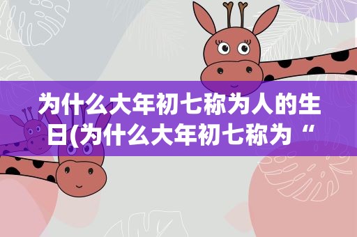 为什么大年初七称为人的生日(为什么大年初七称为“人的生日”)
