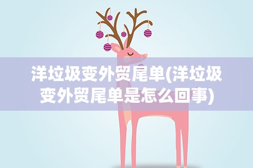 洋垃圾变外贸尾单(洋垃圾变外贸尾单是怎么回事)