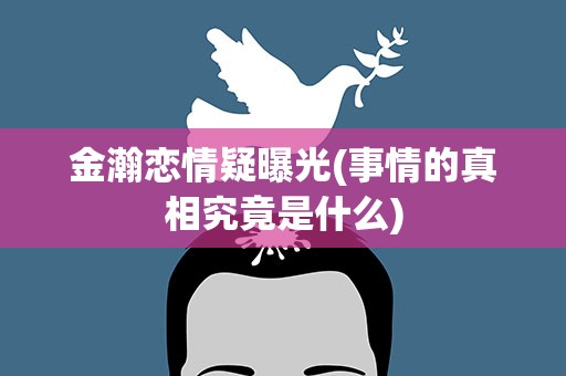金瀚恋情疑曝光(事情的真相究竟是什么)