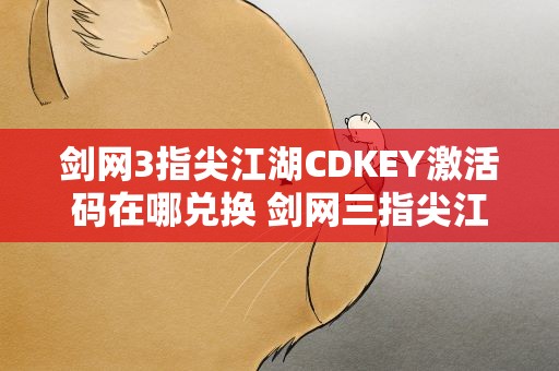 剑网3指尖江湖CDKEY激活码在哪兑换 剑网三指尖江湖激活码怎么兑换