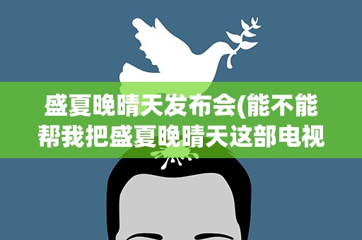 盛夏晚晴天发布会(能不能帮我把盛夏晚晴天这部电视剧从头到尾每一集都介绍一遍)