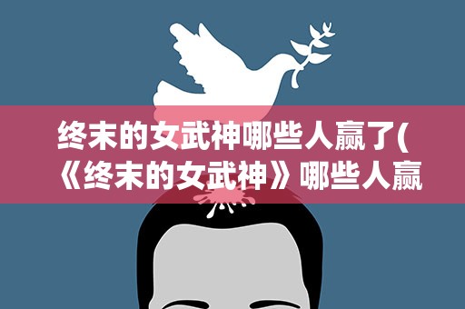 终末的女武神哪些人赢了(《终末的女武神》哪些人赢了)