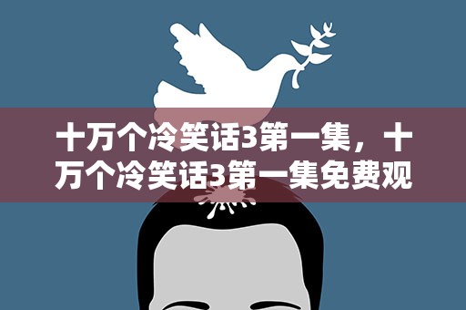 十万个冷笑话3第一集，十万个冷笑话3第一集免费观看