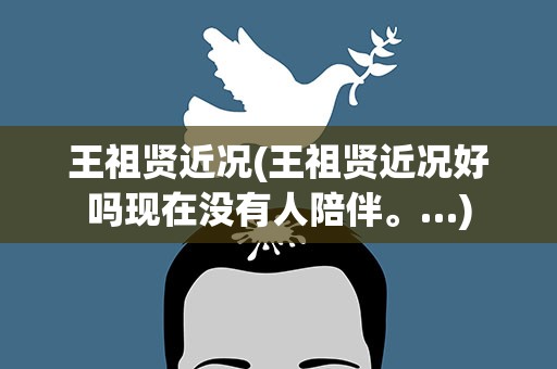 王祖贤近况(王祖贤近况好吗现在没有人陪伴。…)