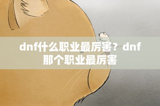 dnf什么职业最厉害？dnf那个职业最厉害