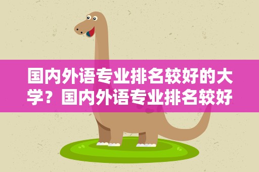 国内外语专业排名较好的大学？国内外语专业排名较好的大学名单