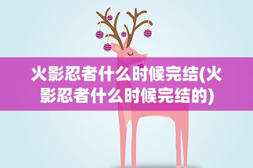 火影忍者什么时候完结(火影忍者什么时候完结的)
