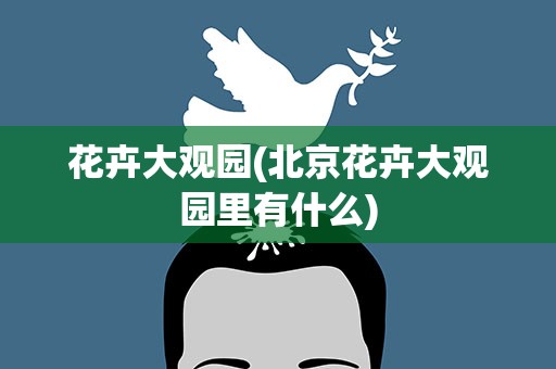 花卉大观园(北京花卉大观园里有什么)