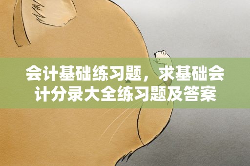 会计基础练习题，求基础会计分录大全练习题及答案