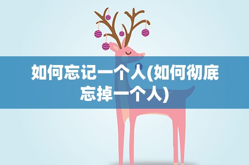 如何忘记一个人(如何彻底忘掉一个人)