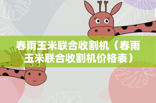 春雨玉米联合收割机（春雨玉米联合收割机价格表）