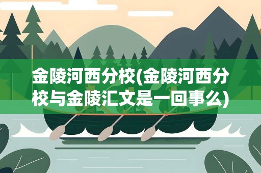 金陵河西分校(金陵河西分校与金陵汇文是一回事么)