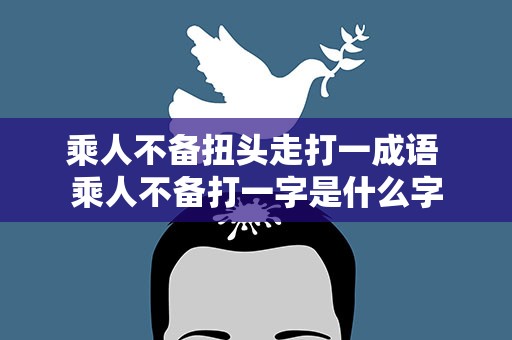 乘人不备扭头走打一成语 乘人不备打一字是什么字