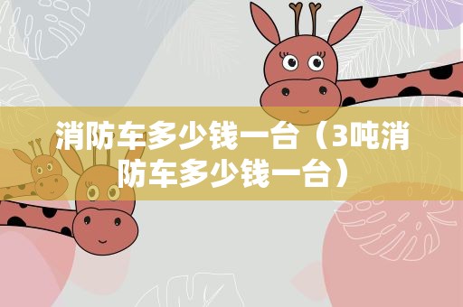 消防车多少钱一台（3吨消防车多少钱一台）