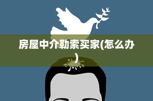 房屋中介勒索买家(怎么办)