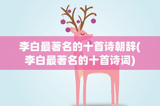 李白最著名的十首诗朝辞(李白最著名的十首诗词)
