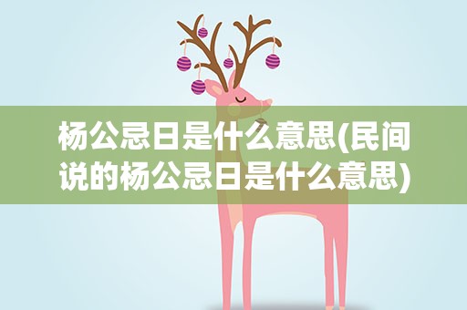 杨公忌日是什么意思(民间说的杨公忌日是什么意思)