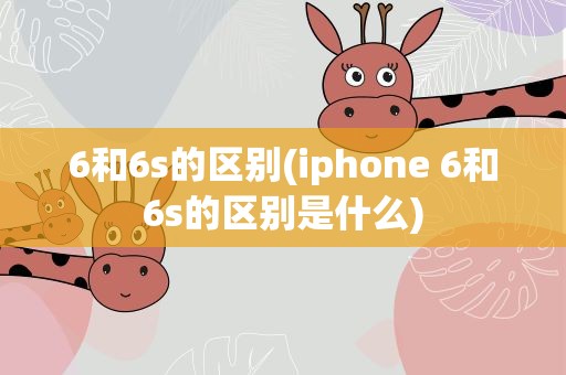 6和6s的区别(iphone 6和6s的区别是什么)