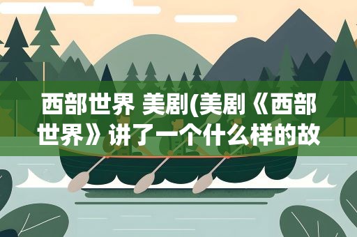 西部世界 美剧(美剧《西部世界》讲了一个什么样的故事)