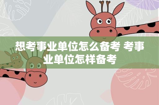 想考事业单位怎么备考 考事业单位怎样备考