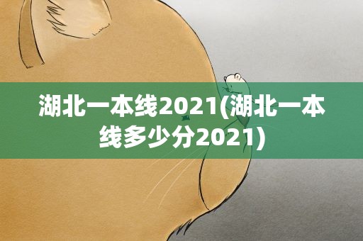 湖北一本线2021(湖北一本线多少分2021)