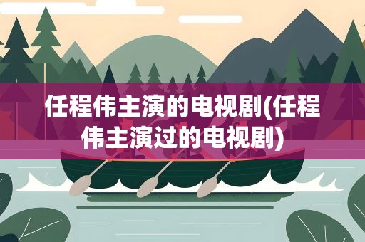 任程伟主演的电视剧(任程伟主演过的电视剧)