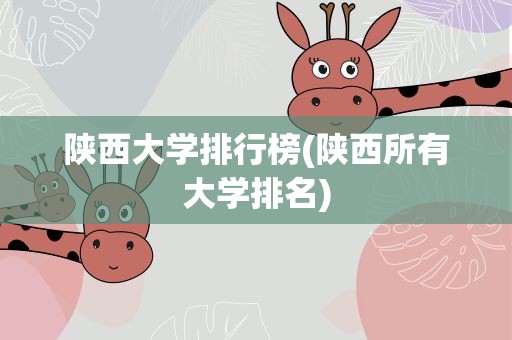 陕西大学排行榜(陕西所有大学排名)