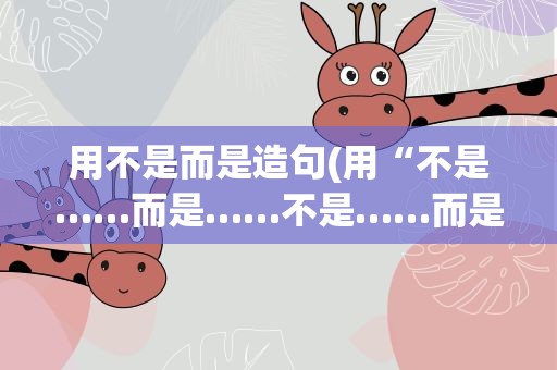 用不是而是造句(用“不是……而是……不是……而是”造句)