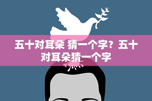 五十对耳朵 猜一个字？五十对耳朵猜一个字