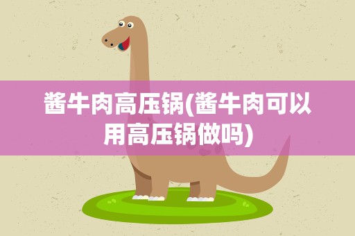 酱牛肉高压锅(酱牛肉可以用高压锅做吗)