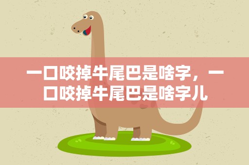 一口咬掉牛尾巴是啥字，一口咬掉牛尾巴是啥字儿