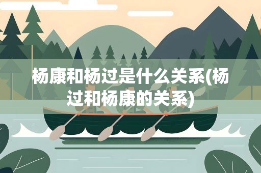 杨康和杨过是什么关系(杨过和杨康的关系)