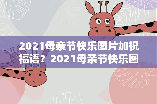 2021母亲节快乐图片加祝福语？2021母亲节快乐图片加祝福语大全