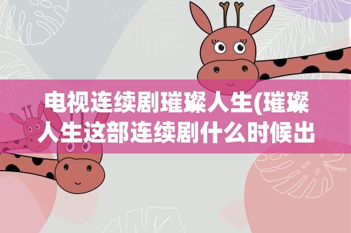 电视连续剧璀璨人生(璀璨人生这部连续剧什么时候出的)