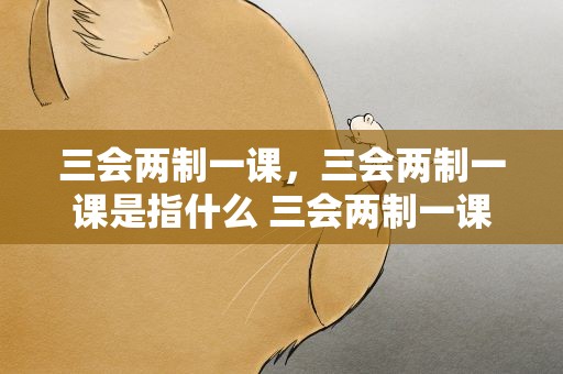 三会两制一课，三会两制一课是指什么 三会两制一课具体内容
