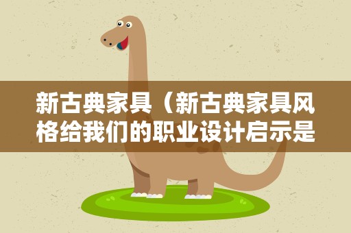 新古典家具（新古典家具风格给我们的职业设计启示是什么?）