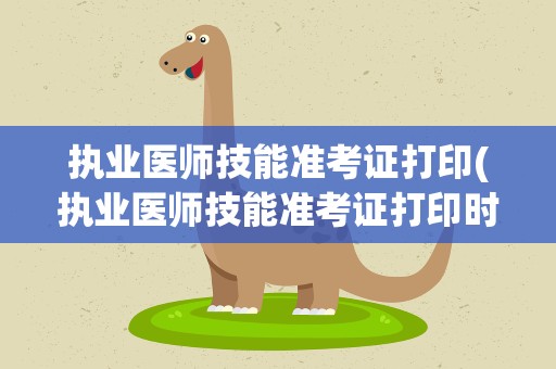 执业医师技能准考证打印(执业医师技能准考证打印时间)