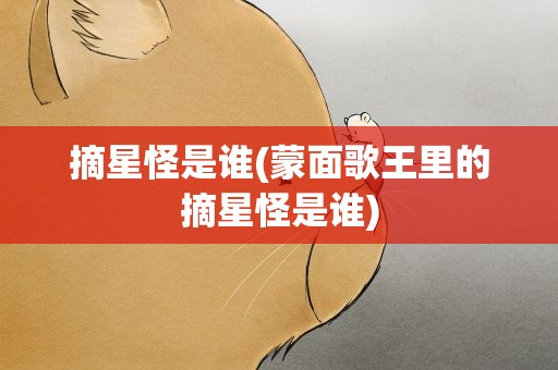 摘星怪是谁(蒙面歌王里的摘星怪是谁)