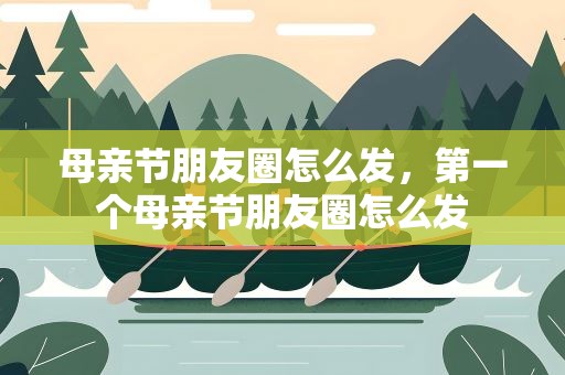 母亲节朋友圈怎么发，第一个母亲节朋友圈怎么发
