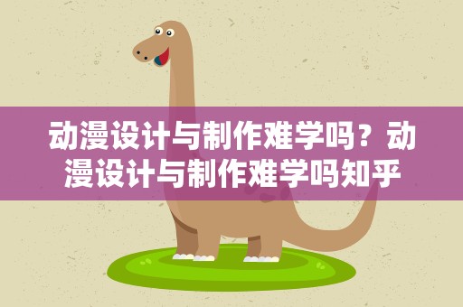 动漫设计与制作难学吗？动漫设计与制作难学吗知乎