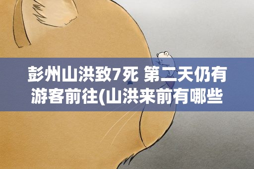彭州山洪致7死 第二天仍有游客前往(山洪来前有哪些征兆)