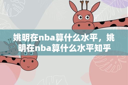 姚明在nba算什么水平，姚明在nba算什么水平知乎