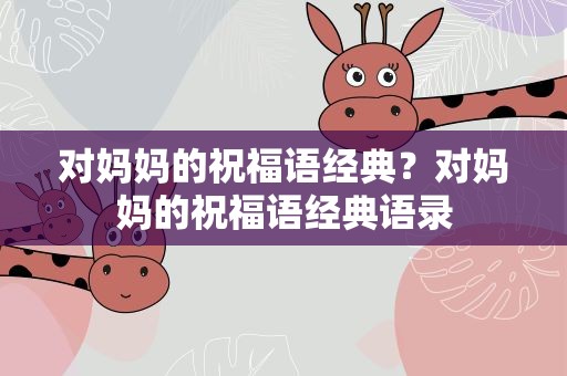 对妈妈的祝福语经典？对妈妈的祝福语经典语录