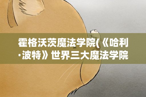 霍格沃茨魔法学院(《哈利·波特》世界三大魔法学院是什么)