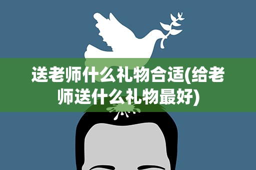 送老师什么礼物合适(给老师送什么礼物最好)